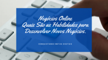 Negócios Online Quais São as Habilidades para Desenvolver Novos Negócios.